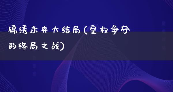 锦绣未央大结局(皇权争夺的终局之战)