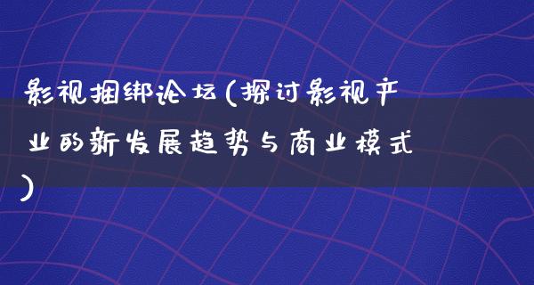 影视捆绑论坛(探讨影视产业的新发展趋势与商业模式)