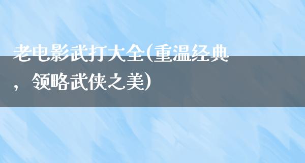 老电影武打大全(重温经典，领略武侠之美)