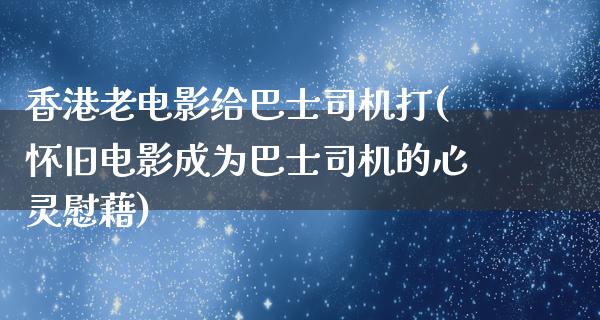 香港老电影给巴士司机打(怀旧电影成为巴士司机的心灵慰藉)