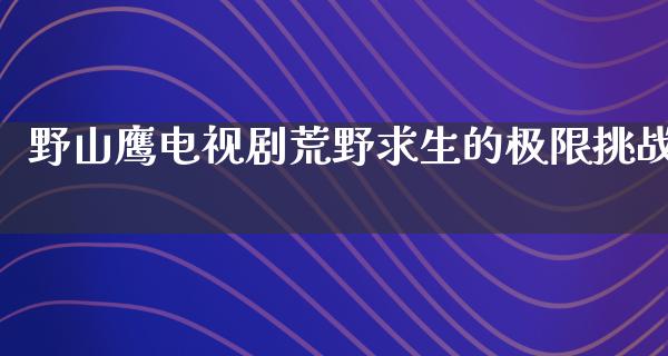 野山鹰电视剧荒野求生的极限挑战