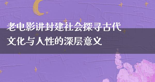 老电影讲封建社会探寻古代文化与人性的深层意义