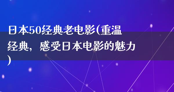 日本50经典老电影(重温经典，感受日本电影的魅力)