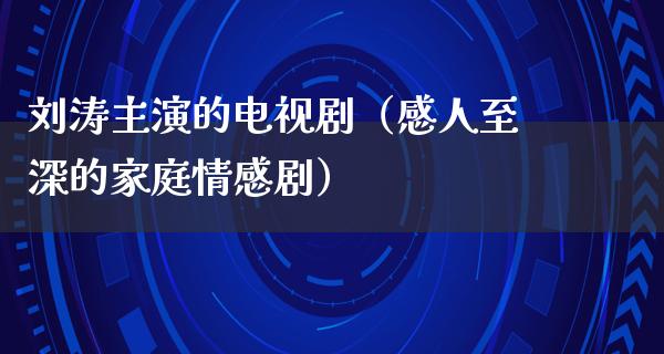 刘涛主演的电视剧（感人至深的家庭情感剧）