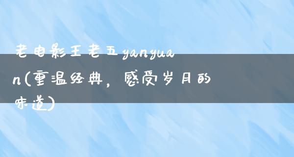 老电影王老五yanyuan(重温经典，感受岁月的味道)