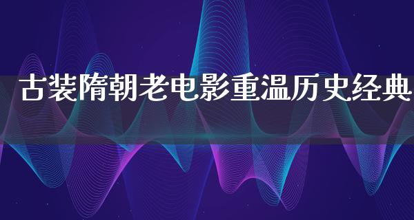 古装隋朝老电影重温历史经典