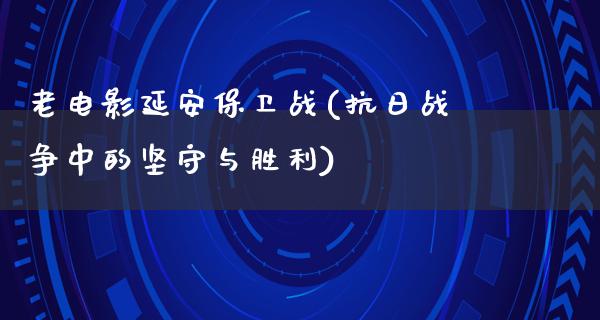 老电影延安保卫战(抗日战争中的坚守与胜利)