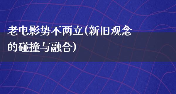 老电影势不两立(新旧观念的碰撞与融合)