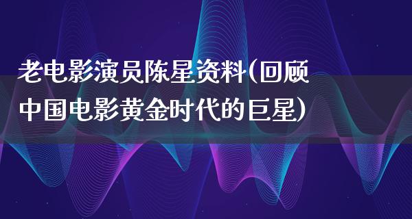 老电影演员陈星资料(回顾中国电影黄金时代的巨星)