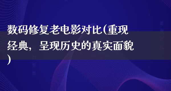 数码修复老电影对比(重现经典，呈现历史的真实面貌)