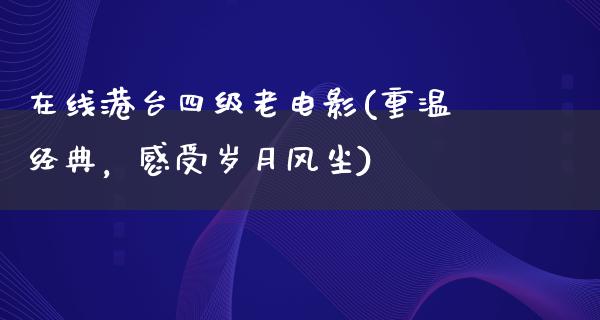 在线港台四级老电影(重温经典，感受岁月风尘)