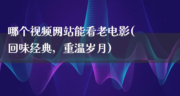 哪个视频网站能看老电影(回味经典，重温岁月)