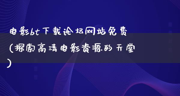 电影bt下载论坛网站免费(探索高清电影资源的天堂)