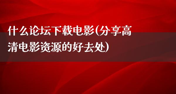 什么论坛下载电影(分享高清电影资源的好去处)