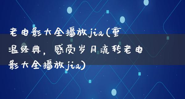 老电影大全播放jia(重温经典，感受岁月流转老电影大全播放jia)