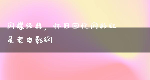 闪耀经典，怀旧回忆闪的红星老电影纲