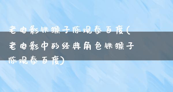 老电影铁猴子陈观泰百度(老电影中的经典角色铁猴子陈观泰百度)