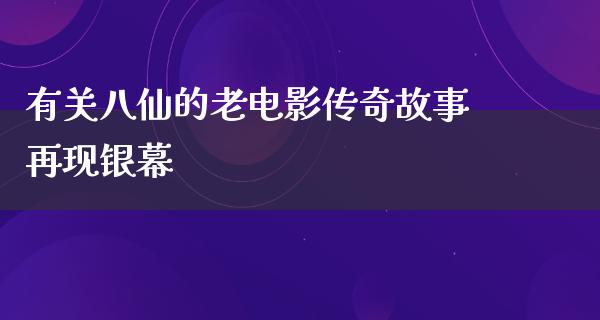 有关八仙的老电影传奇故事再现银幕