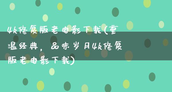 4k修复版老电影下载(重温经典，品味岁月4k修复版老电影下载)