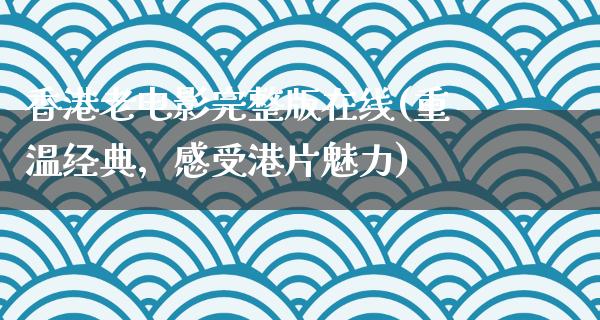 香港老电影完整版在线(重温经典，感受港片魅力)