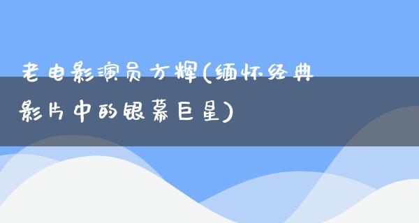 老电影演员方辉(缅怀经典影片中的银幕巨星)