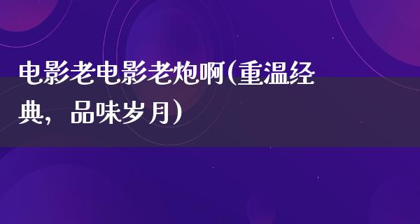 电影老电影老炮啊(重温经典，品味岁月)