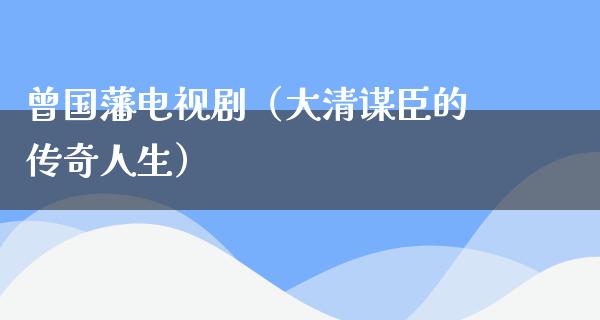 曾国藩电视剧（大清谋臣的传奇人生）