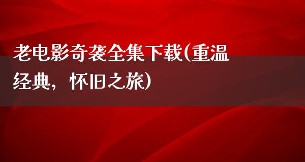 老电影奇袭全集下载(重温经典，怀旧之旅)