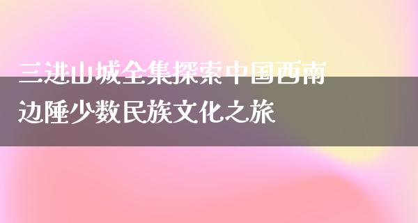 三进山城全集探索中国西南边陲少数民族文化之旅