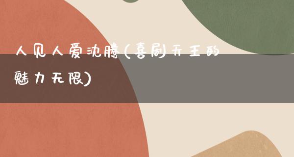 人见人爱沈腾(喜剧天王的魅力无限)