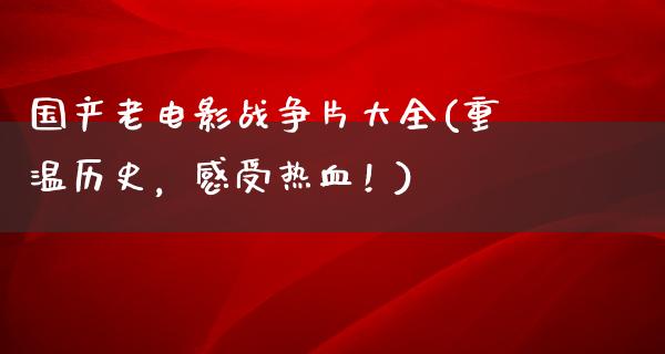 国产老电影战争片大全(重温历史，感受热血！)