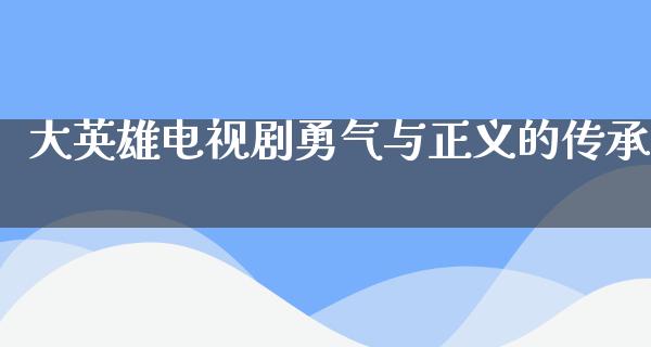 大英雄电视剧勇气与正义的传承