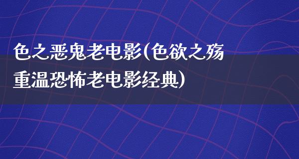 色之恶鬼老电影(色欲之殇重温恐怖老电影经典)