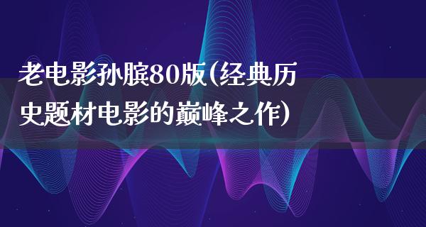 老电影孙膑80版(经典历史题材电影的巅峰之作)