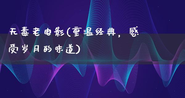 无毒老电影(重温经典，感受岁月的味道)