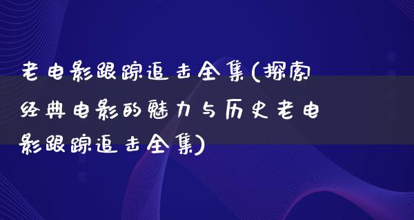 老电影跟踪追击全集(探索经典电影的魅力与历史老电影跟踪追击全集)