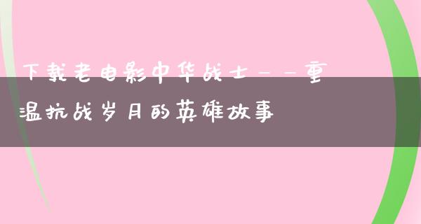 下载老电影中华战士——重温抗战岁月的英雄故事