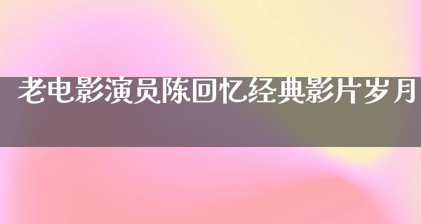 老电影演员陈回忆经典影片岁月