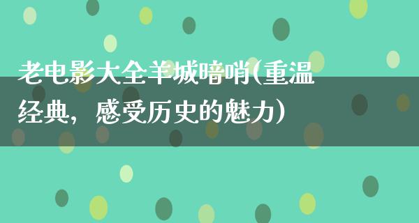 老电影大全羊城暗哨(重温经典，感受历史的魅力)