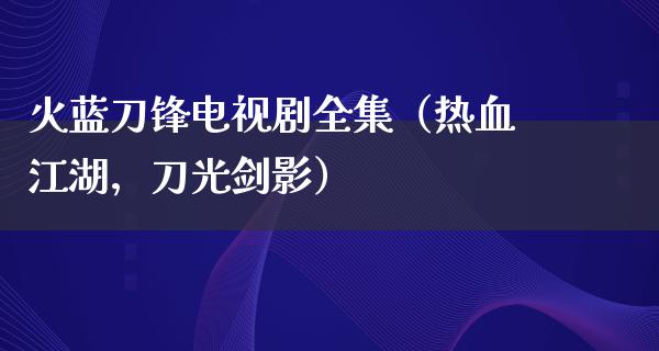 火蓝刀锋电视剧全集（热血**，刀光剑影）