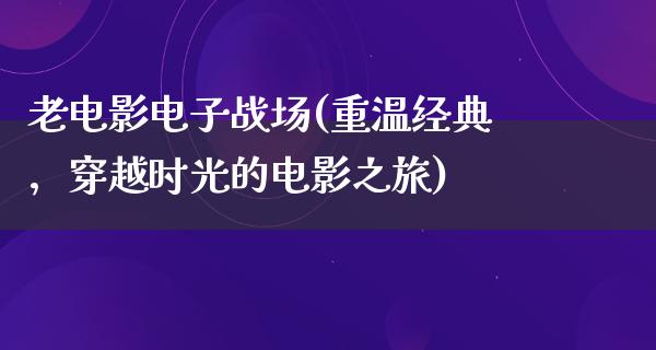 老电影电子战场(重温经典，穿越时光的电影之旅)