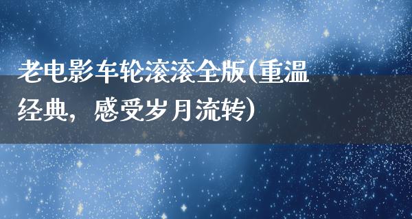 老电影车轮滚滚全版(重温经典，感受岁月流转)