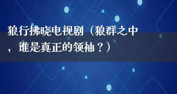 狼行拂晓电视剧（狼群之中，谁是真正的领袖？）