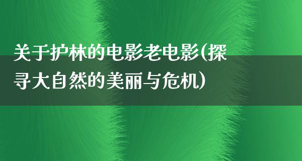 关于护林的电影老电影(探寻大自然的美丽与危机)