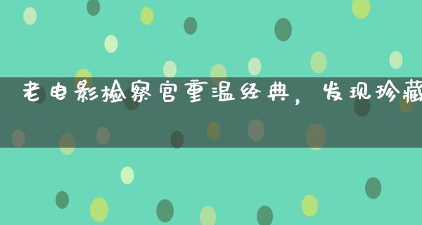 老电影检察官重温经典，发现珍藏