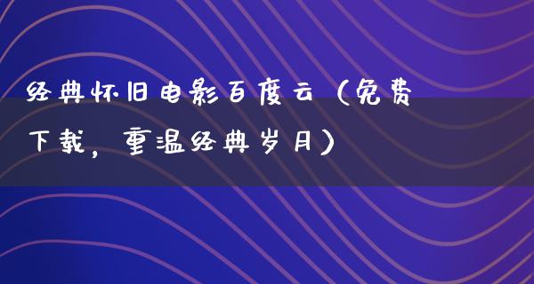 经典怀旧电影百度云（免费下载，重温经典岁月）