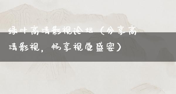 绿叶高清影视论坛（分享高清影视，畅享视觉盛宴）