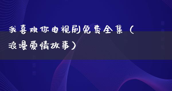 我喜欢你电视剧免费全集（浪漫爱情故事）