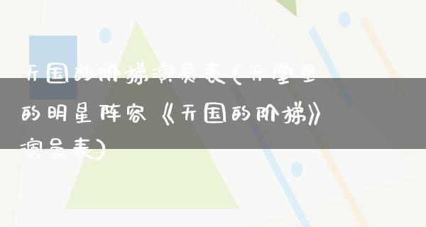 天国的阶梯演员表(天堂里的明星阵容《天国的阶梯》演员表)