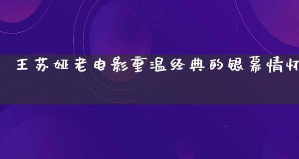 王苏娅老电影重温经典的银幕情怀